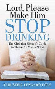 Lord Please Make Him Stop Drinking (The Christian Woman's Guide to Thrive No Matter What) by Christine Lennard Folk, 9781642797770
