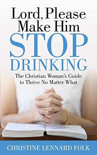 Lord Please Make Him Stop Drinking (The Christian Woman's Guide to Thrive No Matter What) by Christine Lennard Folk, 9781642797770