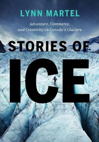 Stories of Ice (Adventure, Commerce and Creativity on Canada's Glaciers) by Lynn Martel, 9781771603898