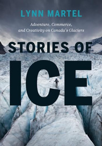 Stories of Ice (Adventure, Commerce and Creativity on Canada's Glaciers) by Lynn Martel, 9781771603898
