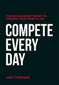 Compete Every Day (The Not-So-Secret Secret to Winning Your Work and Life) by Jake Thompson, 9781950892525