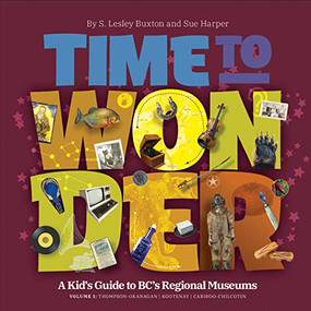 Time to Wonder - Volume 1 (A Kid's Guide to BC's Regional Museums: Thompson-Okanagan, Kootenay, and Cariboo-Chilcotin) by Sue Harper, S. Lesley Buxton, 9781771604178