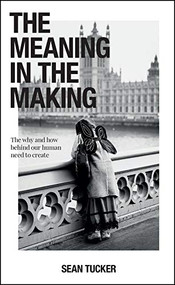 The Meaning in the Making (The Why and How Behind Our Human Need to Create) by Sean Tucker, 9781681987231
