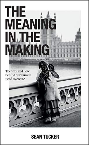 The Meaning in the Making (The Why and How Behind Our Human Need to Create) by Sean Tucker, 9781681987231