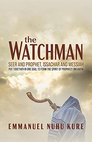 The Watchman (Seer and Prophet, Issachar and Messiah Put Together in One Soul to Form the Spirit of Prophecy on Earth) by Emmanuel Nuhu Kure, 9781952025433