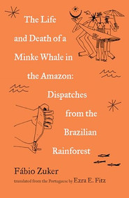 The Life and Death of a Minke Whale in the Amazon (Dispatches from the Brazilian Rainforest) by Fábio Zuker, Ezra Fitz, 9781571311818