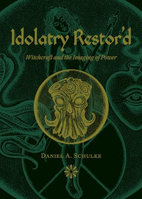Idolatry Restor'd (Witchcraft and the Imaging of Power) by Daniel A Schulke, 9781945147425