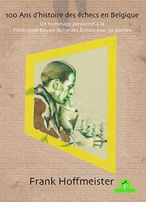 100 Ans d'histoire des échecs en Belgique (Un hommage personnel à la Fédération Royale Belge des Echecs avec 50 parties) (French Edition) by Frank Hoffmeister, 9789464201000
