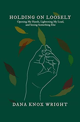 Holding on Loosely (Opening My Hands, Lightening My Load, and Seeing Something Else) by Dana Knox Wright, 9781952025587