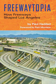 Freewaytopia: How Freeways Shaped Los Angeles by Paul Haddad, Patt Morrison, 9781595801012
