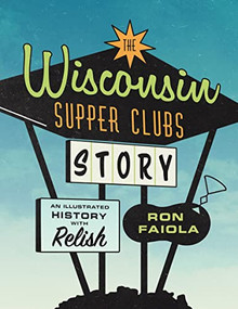 The Wisconsin Supper Clubs Story (An Illustrated History, with Relish) by Ron Faiola, 9781572843035