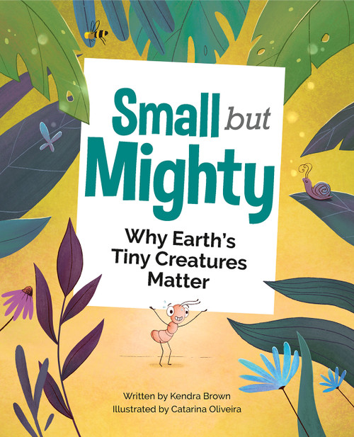 Small but Mighty (Why Earth's Tiny Creatures Matter) by Kendra Brown, Catarina Oliveira, 9781771474313