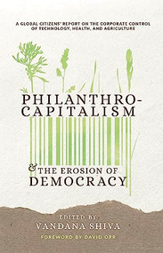 Philanthrocapitalism and the Erosion of Democracy (A Global Citizens Report on the Corporate Control of Technology, Health, and Agriculture) by Vandana Shiva, Navdanya International, Jim Thomas, Jonathan Latham, Satish Kumar, Timothy Wise, 9780907791911