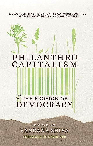 Philanthrocapitalism and the Erosion of Democracy (A Global Citizens Report on the Corporate Control of Technology, Health, and Agriculture) by Vandana Shiva, Navdanya International, Jim Thomas, Jonathan Latham, Satish Kumar, Timothy Wise, 9780907791911