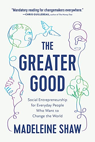 The Greater Good (Social Entrepreneurship for Everyday People Who Want to Change the World) by Madeleine Shaw, 9781637560044