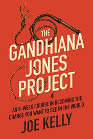 The Gandhiana Jones Project (An 8-Week Course in Becoming the Change You Want to See in the World) by Joe Kelly, 9781637560105