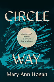 Circle Way (A Daughter's Memoir, a Writer's Journey Home) by Mary Ann Hogan, Eric Newton, 9781637560129