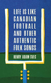Life Is Like Canadian Football and Other Authentic Folk Songs by Henry Adam Svec, 9781988784700