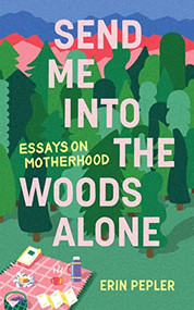 Send Me Into the Woods Alone (Essays on Motherhood) by Erin Pepler, 9781988784892