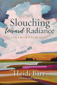 Slouching Toward Radiance (A Day in the Life of You, Me and God) by Heidi Barr, 9781953340504
