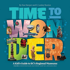 Time to Wonder - Volume 2 (A Kid's Guide to BC's Regional Museums: Vancouver Island, Salt Spring, Alert Bay, and Haida Gwaii) by S. Lesley Buxton, Sue Harper, 9781771605069