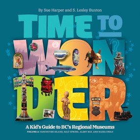 Time to Wonder - Volume 2 (A Kid's Guide to BC's Regional Museums: Vancouver Island, Salt Spring, Alert Bay, and Haida Gwaii) by S. Lesley Buxton, Sue Harper, 9781771605069