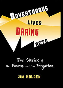 Adventurous Lives, Daring Acts (True Stories of The Famous and The Forgotten) by Jim Holden, 9780984884971