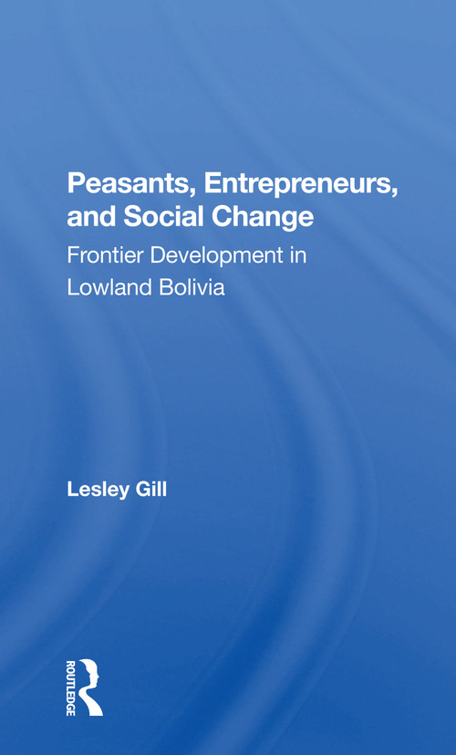 Peasants, Entrepreneurs, And Social Change (Frontier Development In Lowland Bolivia) by Lesley Gill, 9780367298043