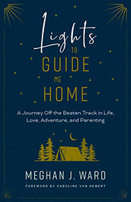 Lights to Guide Me Home (A Journey Off the Beaten Track in Life, Love, Adventure, and Parenting) by Meghan J. Ward, Caroline Van Hemert, 9781771603591