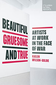 Beautiful, Gruesome, and True (Artists at Work in the Face of War) by Kaelen Wilson-Goldie, 9781735913728
