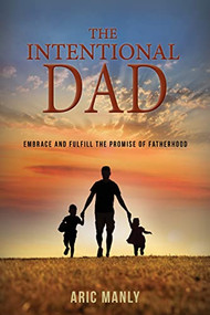 The Intentional Dad (Embrace and Fulfill the Promise of Fatherhood) by Aric Manly, 9781954437593