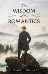 The Wisdom of the Romantics by Michael K. Kellogg, 9781493087112