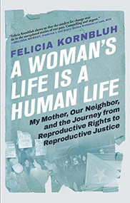A Woman's Life Is a Human Life (My Mother, Our Neighbor, and the Journey from Reproductive Rights to Reproductive Justice) - 9780802160683 by Felicia Kornbluh, 9780802160683