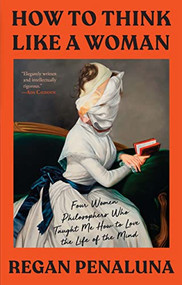 How to Think Like a Woman (Four Women Philosophers Who Taught Me How to Love the Life of the Mind) - 9780802158802 by Regan Penaluna, 9780802158802
