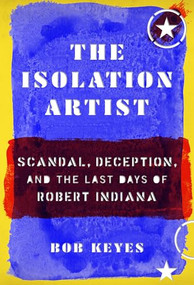 The Isolation Artist (Scandal, Deception, and the Last Days of Robert Indiana) by Bob Keyes, 9781567926897