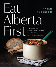 Eat Alberta First (A Year of Local Recipes from where the Prairies Meet the Mountains) by Karen Anderson, 9781771514026