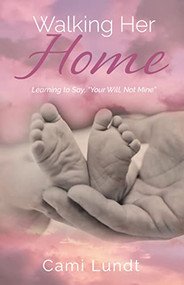 Walking Her Home (Learning to Say, “Your Will, Not Mine”) by Cami Lundt, 9781952025884