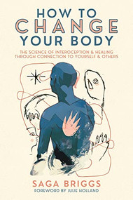 How to Change Your Body (The Science of Interoception and Healing Through Connection to Yourself and Others) by Saga Briggs, Julie Holland, 9781957869100