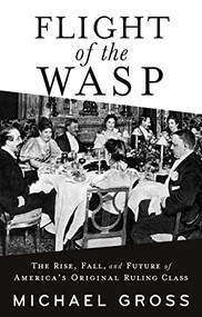 Flight of the WASP (The Rise, Fall, and Future of America's Original Ruling Class) by Michael Gross, 9780802161864
