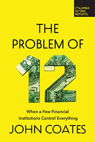 The Problem of Twelve (When a Few Financial Institutions Control Everything) by John Coates, 9798987053546