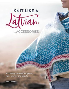 Knit Like A Latvian: Accessories (40 Knitting Patterns for Gloves, Hats, Scarves and Shawls) by Ieva Ozolina, 9781446308684