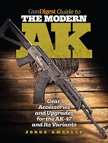 Gun Digest Guide to the Modern AK (Gear, Accessories & Upgrades for the AK-47 and Its Variants) by Jorge Amselle, 9781440247651