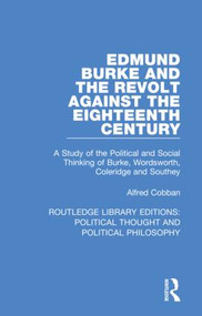 Edmund Burke and the Revolt Against the Eighteenth Century (A Study of the Political and Social Thinking of Burke, Wordsworth, Coleridge and Southey) by Alfred Cobban, 9780367244316