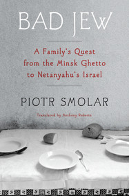 Bad Jew (A Family's Quest from the Minsk Ghetto to Netanyahu's Israel) by Piotr Smolar, Anthony Roberts, 9781635424249
