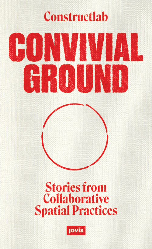 Convivial Ground (Stories from Collaborative Spatial Practices) by Constructlab, Joanne Pouzenc, Alex Römer, Peter Zuiderwijk, 9783986120047