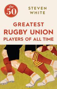 The 50 Greatest Rugby Union Players of All Time by Steven White, 9781785780264