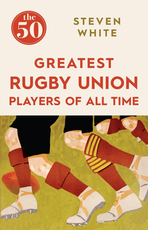 The 50 Greatest Rugby Union Players of All Time by Steven White, 9781785780264