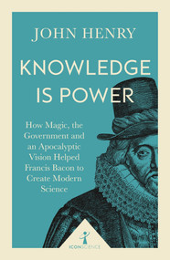 Knowledge is Power (Icon Science) (How Magic, the Government and an Apocalyptic Vision Helped Francis Bacon to Create Modern Science) by John Henry, 9781785782367