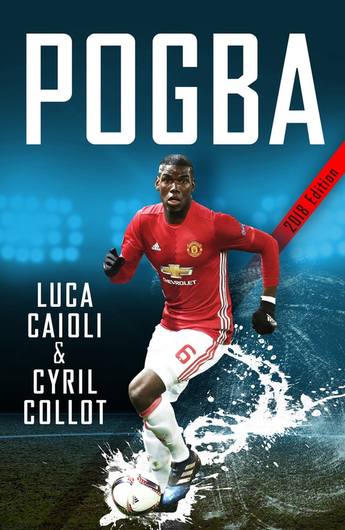 Pogba (The rise of Manchester United's Homecoming Hero) by Cyril Collot, Luca Caioli, 9781785782398