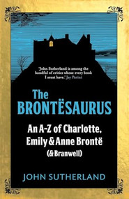 The Brontesaurus (An A-Z of Charlotte, Emily and Anne Brontë (and Branwell)) - 9781785782596 by Jon Sutherland, John Crace, 9781785782596